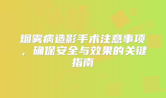 烟雾病造影手术注意事项，确保安全与效果的关键指南