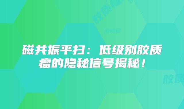 磁共振平扫：低级别胶质瘤的隐秘信号揭秘！