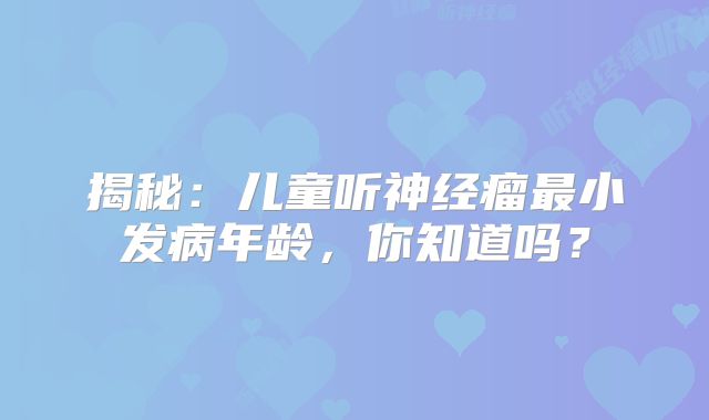 揭秘：儿童听神经瘤最小发病年龄，你知道吗？