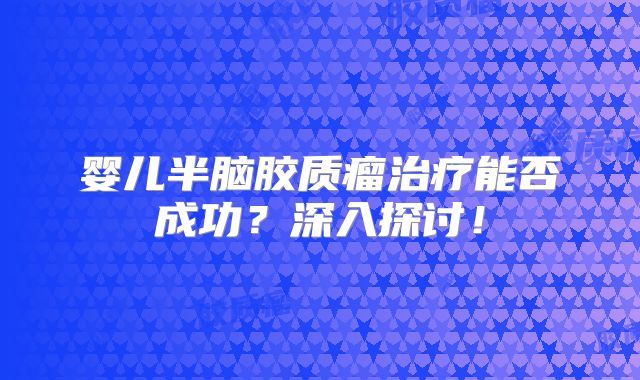 婴儿半脑胶质瘤治疗能否成功？深入探讨！