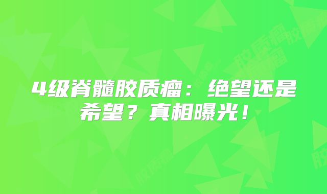 4级脊髓胶质瘤：绝望还是希望？真相曝光！