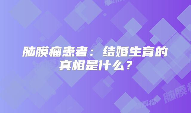 脑膜瘤患者：结婚生育的真相是什么？