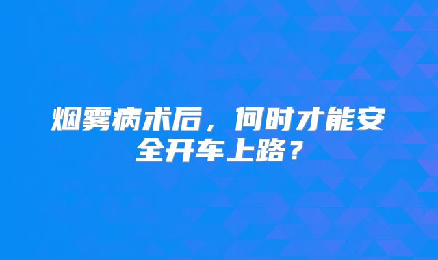 烟雾病术后，何时才能安全开车上路？