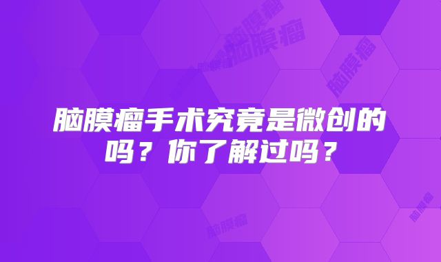 脑膜瘤手术究竟是微创的吗？你了解过吗？