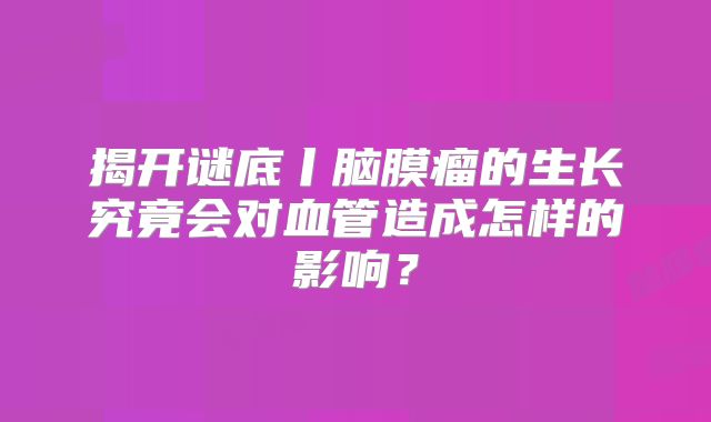 揭开谜底丨脑膜瘤的生长究竟会对血管造成怎样的影响？