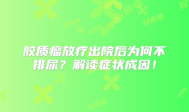 胶质瘤放疗出院后为何不排尿？解读症状成因！