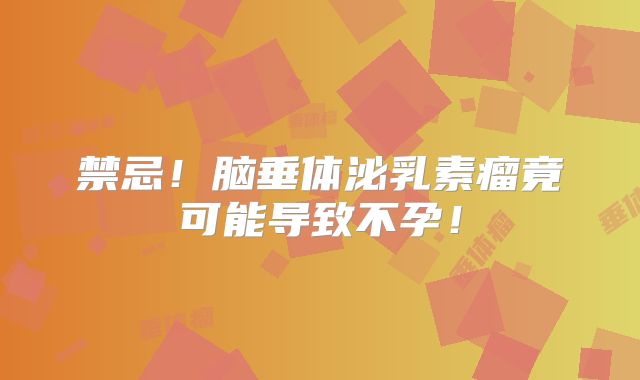 禁忌！脑垂体泌乳素瘤竟可能导致不孕！
