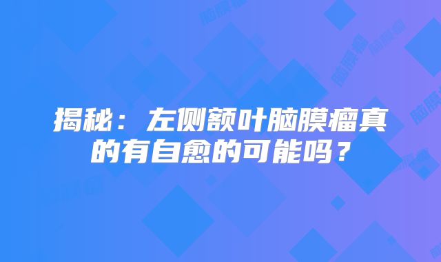 揭秘：左侧额叶脑膜瘤真的有自愈的可能吗？