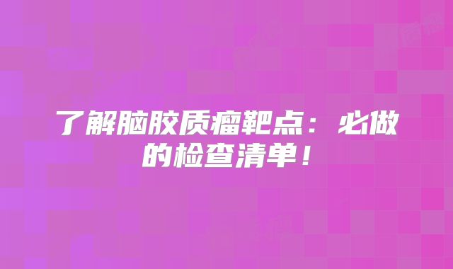 了解脑胶质瘤靶点：必做的检查清单！