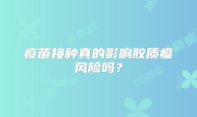 疫苗接种真的影响胶质瘤风险吗？