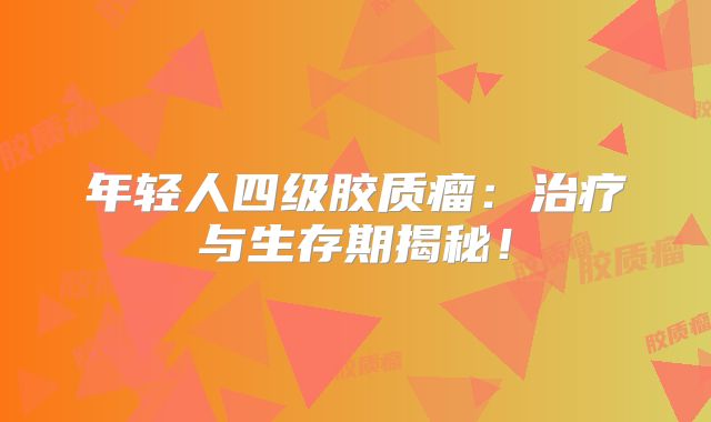 年轻人四级胶质瘤：治疗与生存期揭秘！