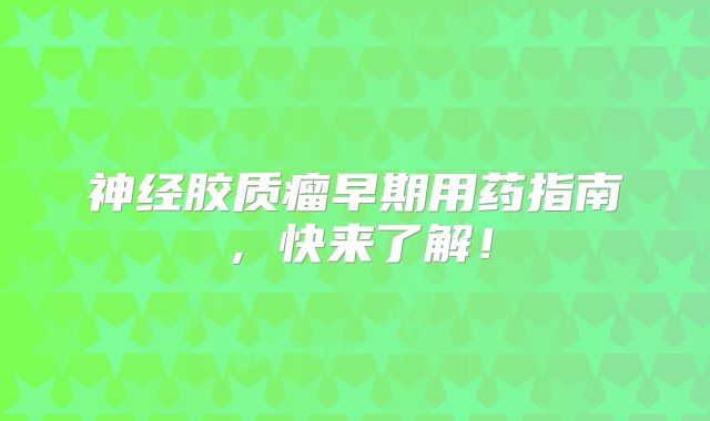 神经胶质瘤早期用药指南，快来了解！