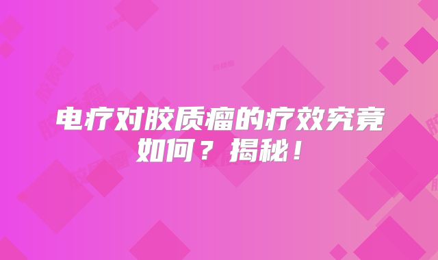 电疗对胶质瘤的疗效究竟如何？揭秘！
