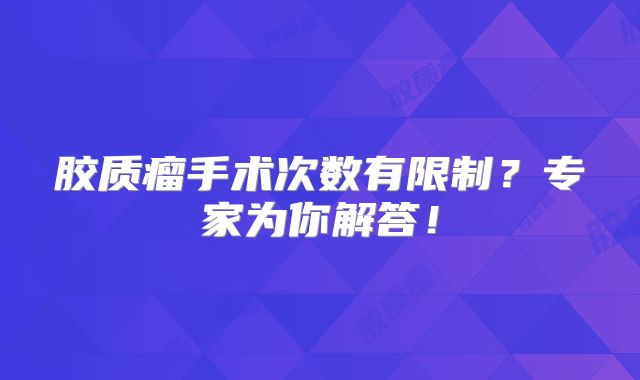 胶质瘤手术次数有限制？专家为你解答！