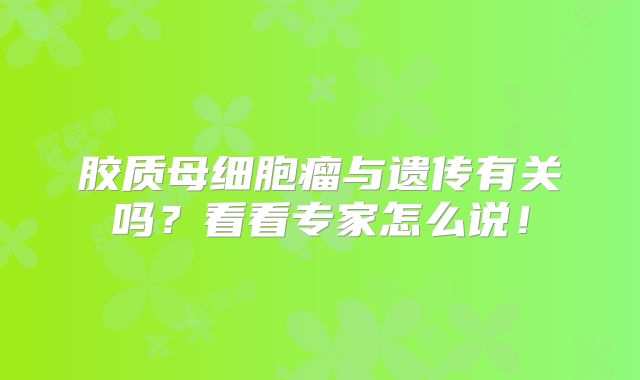 胶质母细胞瘤与遗传有关吗？看看专家怎么说！