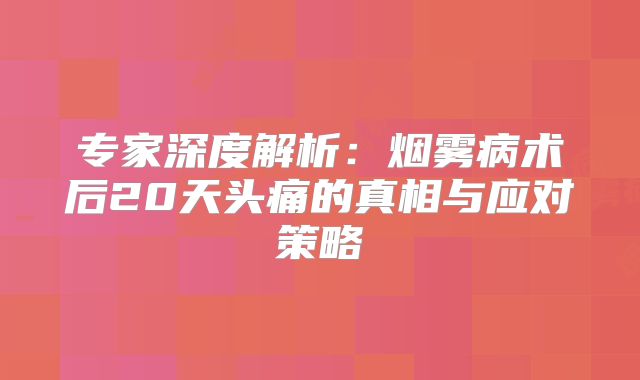 专家深度解析：烟雾病术后20天头痛的真相与应对策略