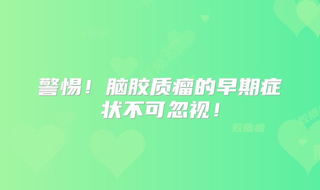 警惕！脑胶质瘤的早期症状不可忽视！