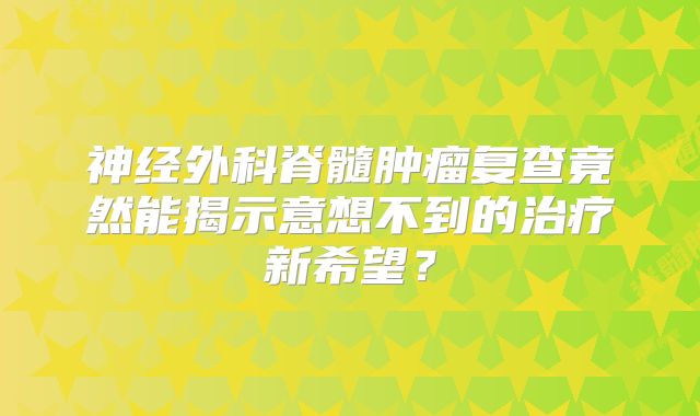 神经外科脊髓肿瘤复查竟然能揭示意想不到的治疗新希望？