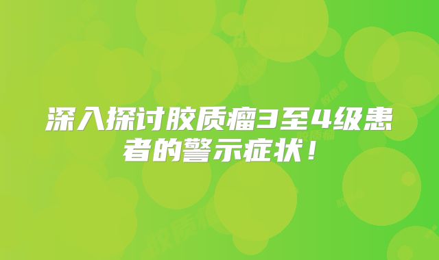 深入探讨胶质瘤3至4级患者的警示症状！