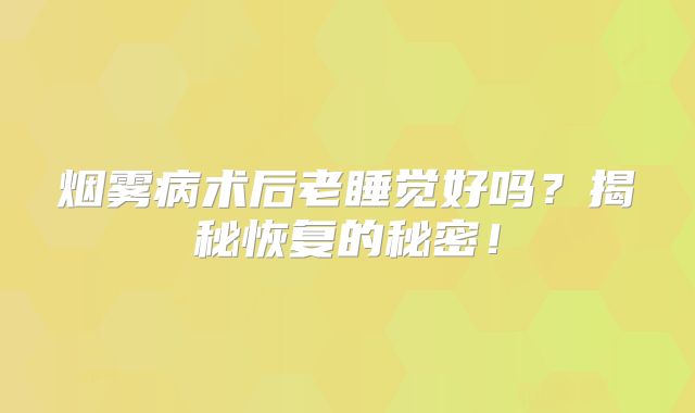 烟雾病术后老睡觉好吗？揭秘恢复的秘密！