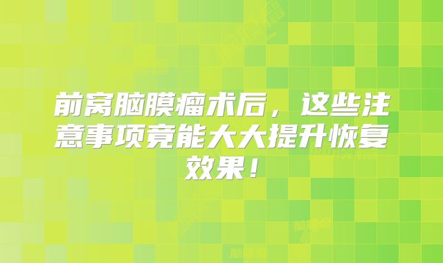 前窝脑膜瘤术后，这些注意事项竟能大大提升恢复效果！