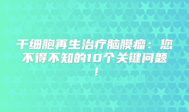 干细胞再生治疗脑膜瘤：您不得不知的10个关键问题！