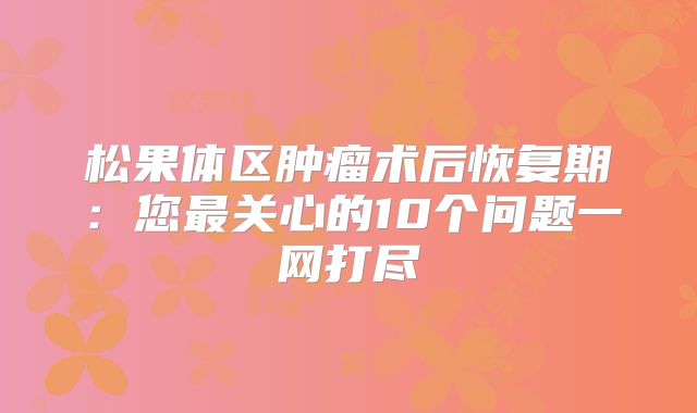 松果体区肿瘤术后恢复期：您最关心的10个问题一网打尽