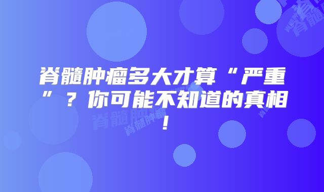 脊髓肿瘤多大才算“严重”？你可能不知道的真相！