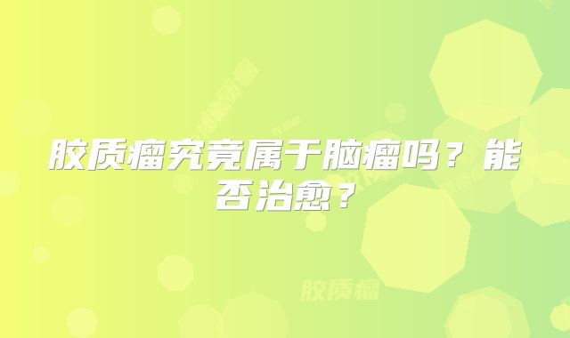 胶质瘤究竟属于脑瘤吗？能否治愈？