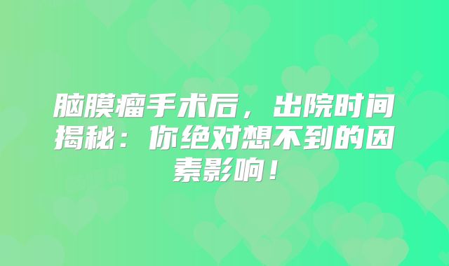 脑膜瘤手术后，出院时间揭秘：你绝对想不到的因素影响！