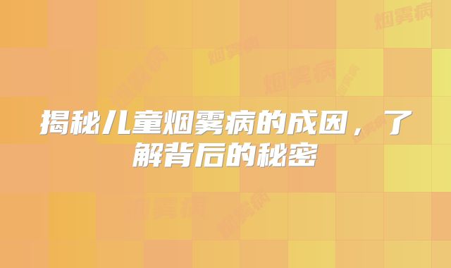 揭秘儿童烟雾病的成因，了解背后的秘密