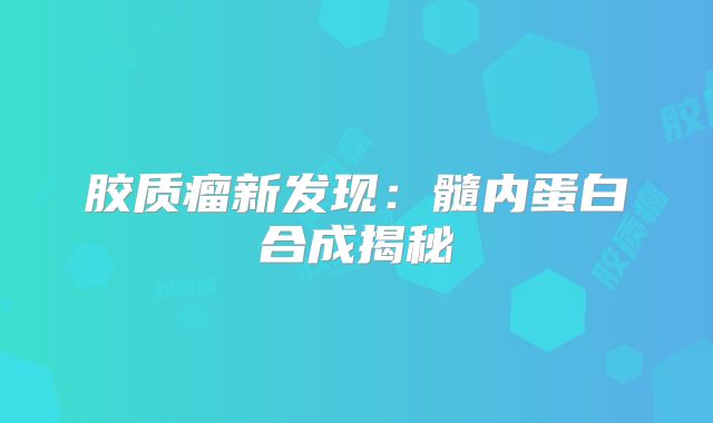 胶质瘤新发现：髓内蛋白合成揭秘