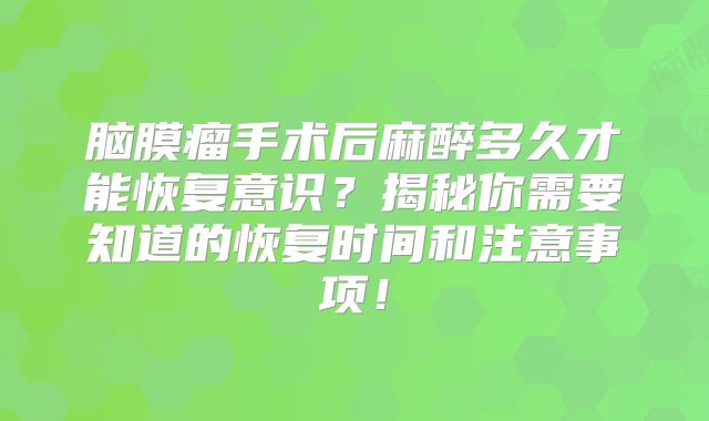 脑膜瘤手术后麻醉多久才能恢复意识？揭秘你需要知道的恢复时间和注意事项！
