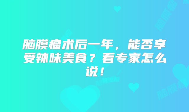 脑膜瘤术后一年，能否享受辣味美食？看专家怎么说！