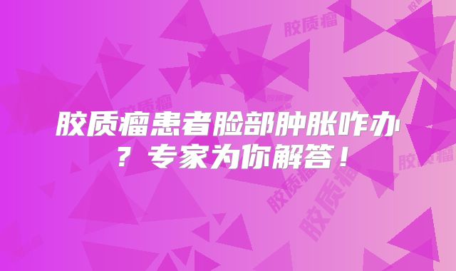 胶质瘤患者脸部肿胀咋办？专家为你解答！