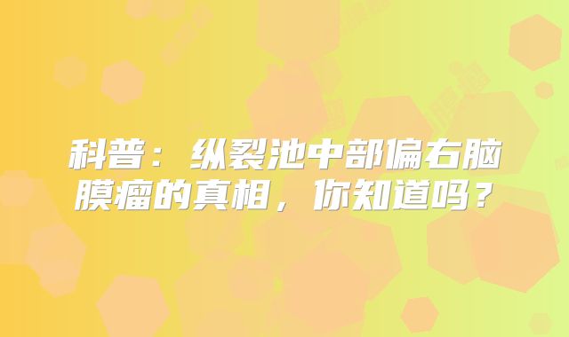 科普：纵裂池中部偏右脑膜瘤的真相，你知道吗？