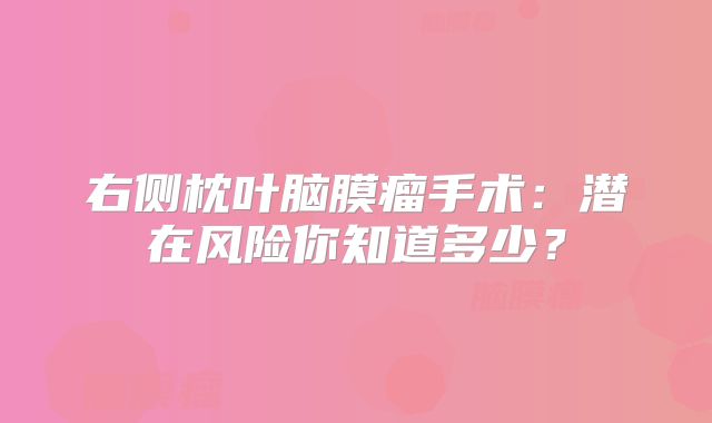 右侧枕叶脑膜瘤手术：潜在风险你知道多少？