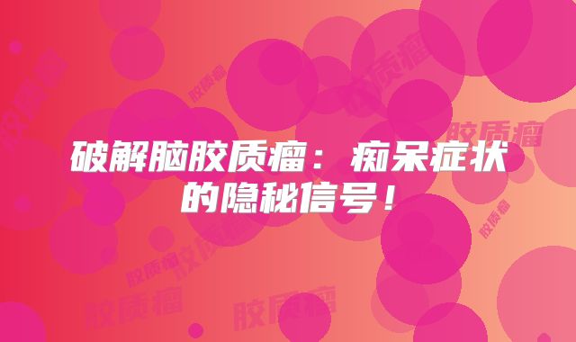 破解脑胶质瘤：痴呆症状的隐秘信号！