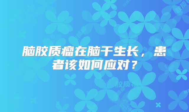 脑胶质瘤在脑干生长，患者该如何应对？