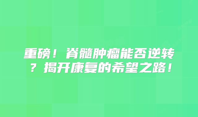 重磅！脊髓肿瘤能否逆转？揭开康复的希望之路！