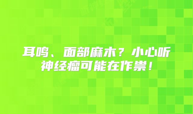 耳鸣、面部麻木？小心听神经瘤可能在作祟！