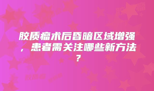 胶质瘤术后昏暗区域增强，患者需关注哪些新方法？