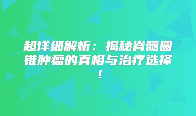 超详细解析：揭秘脊髓圆锥肿瘤的真相与治疗选择！