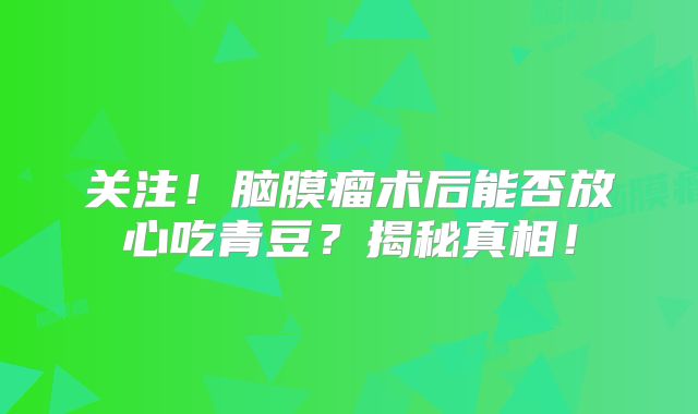 关注！脑膜瘤术后能否放心吃青豆？揭秘真相！