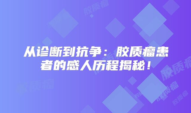 从诊断到抗争：胶质瘤患者的感人历程揭秘！