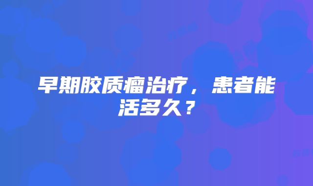 早期胶质瘤治疗，患者能活多久？