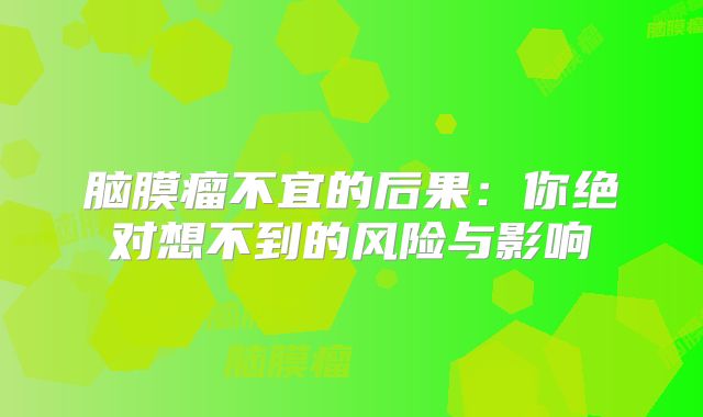 脑膜瘤不宜的后果：你绝对想不到的风险与影响
