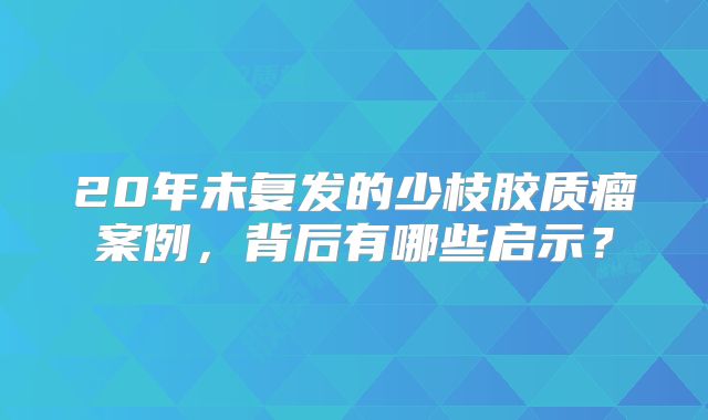 20年未复发的少枝胶质瘤案例，背后有哪些启示？