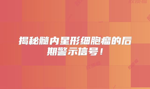 揭秘髓内星形细胞瘤的后期警示信号！