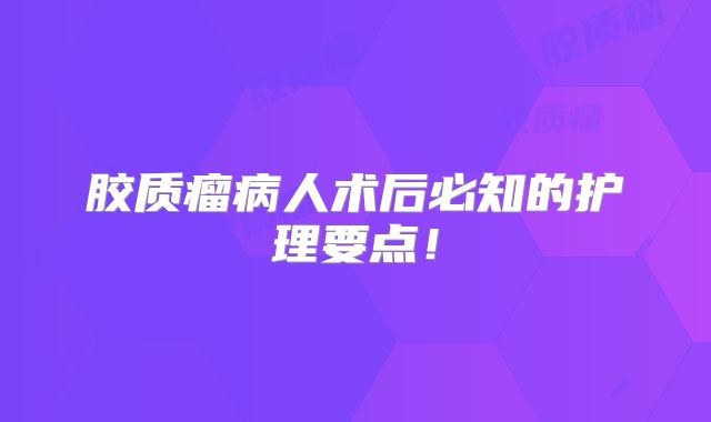 胶质瘤病人术后必知的护理要点！